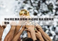 羽毛球比赛高清视频:羽毛球比赛高清视频完整版