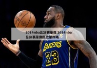 2014nba总决赛录像:2014nba总决赛录像回放第四场