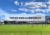 今晚欧洲杯:欧洲杯2024赛程时间表公布