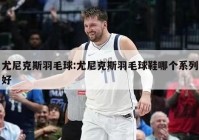 尤尼克斯羽毛球:尤尼克斯羽毛球鞋哪个系列好