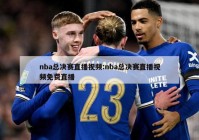 nba总决赛直播视频:nba总决赛直播视频免费直播