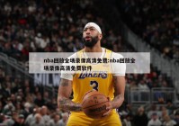 nba回放全场录像高清免费:nba回放全场录像高清免费软件