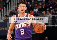 在线看nba比赛直播:在线看nba比赛直播jr