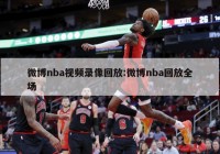 微博nba视频录像回放:微博nba回放全场