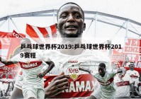 乒乓球世界杯2019:乒乓球世界杯2019赛程