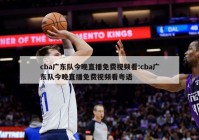 cba广东队今晚直播免费视频看:cba广东队今晚直播免费视频看粤语